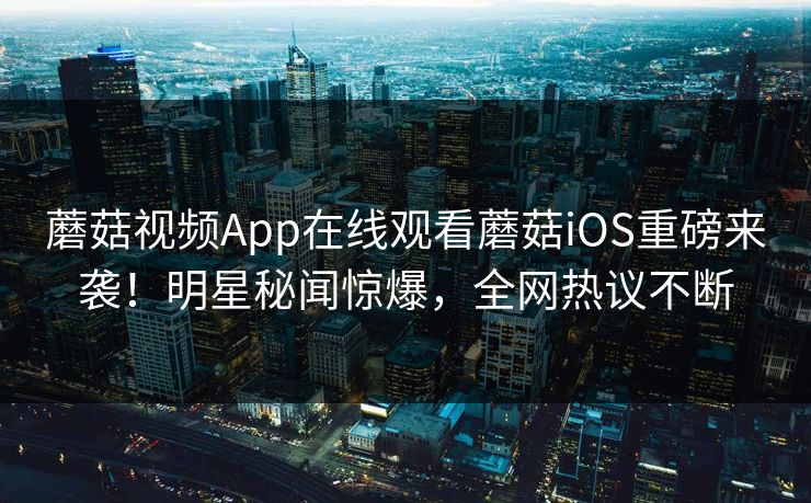 蘑菇视频App在线观看蘑菇iOS重磅来袭！明星秘闻惊爆，全网热议不断