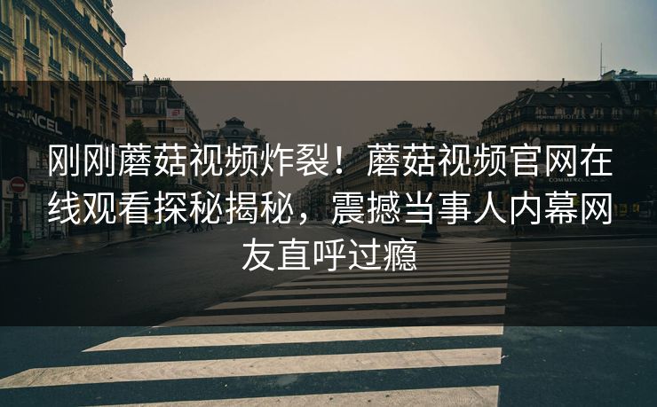 刚刚蘑菇视频炸裂！蘑菇视频官网在线观看探秘揭秘，震撼当事人内幕网友直呼过瘾