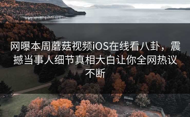 网曝本周蘑菇视频iOS在线看八卦，震撼当事人细节真相大白让你全网热议不断