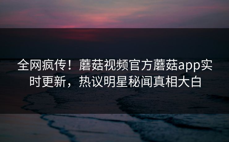 全网疯传！蘑菇视频官方蘑菇app实时更新，热议明星秘闻真相大白