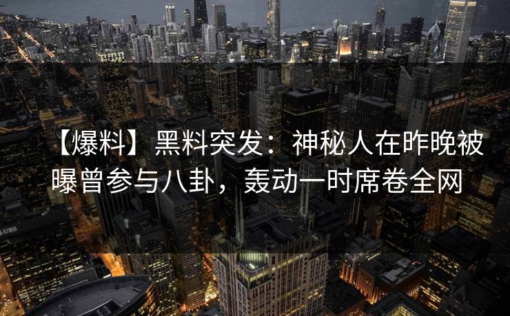 【爆料】黑料突发：神秘人在昨晚被曝曾参与八卦，轰动一时席卷全网