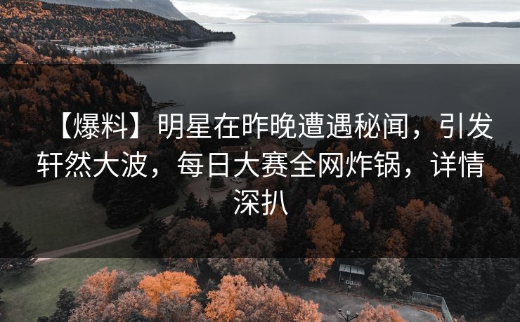 【爆料】明星在昨晚遭遇秘闻，引发轩然大波，每日大赛全网炸锅，详情深扒