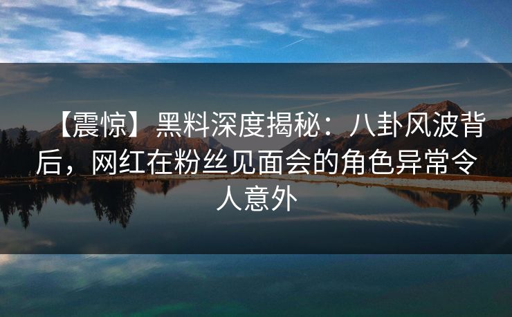 【震惊】黑料深度揭秘：八卦风波背后，网红在粉丝见面会的角色异常令人意外