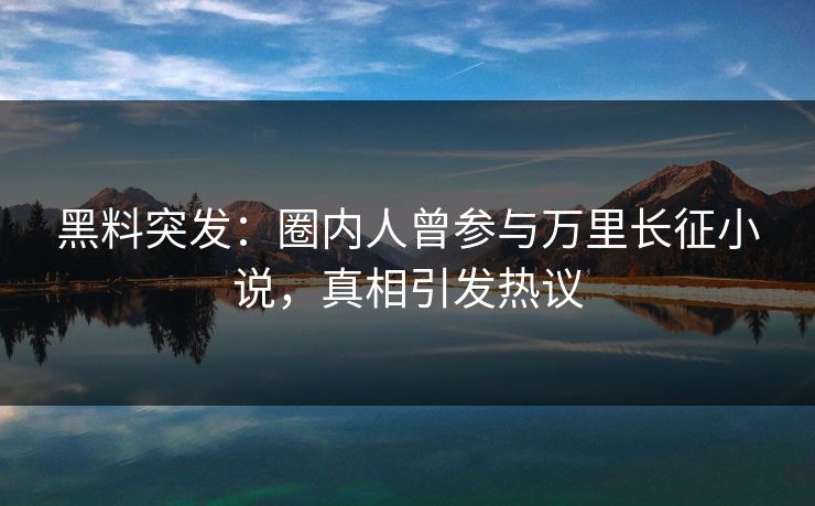 黑料突发：圈内人曾参与万里长征小说，真相引发热议