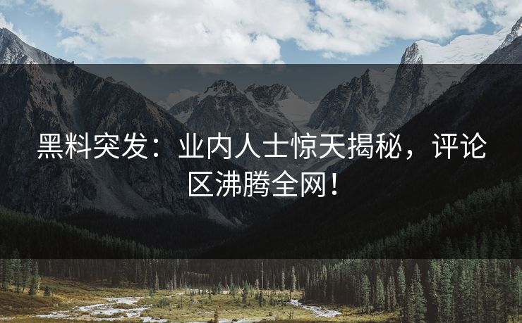 黑料突发：业内人士惊天揭秘，评论区沸腾全网！