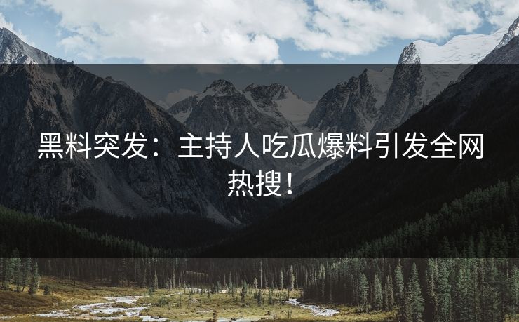 黑料突发：主持人吃瓜爆料引发全网热搜！