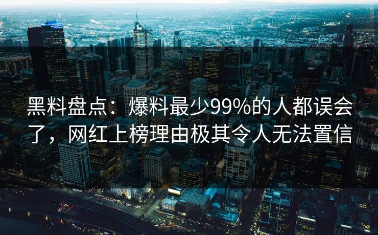 黑料盘点：爆料最少99%的人都误会了，网红上榜理由极其令人无法置信