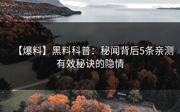 【爆料】黑料科普：秘闻背后5条亲测有效秘诀的隐情