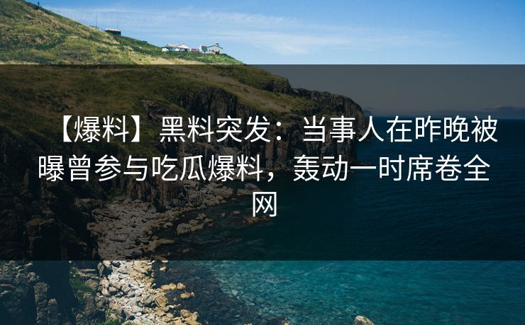 【爆料】黑料突发：当事人在昨晚被曝曾参与吃瓜爆料，轰动一时席卷全网