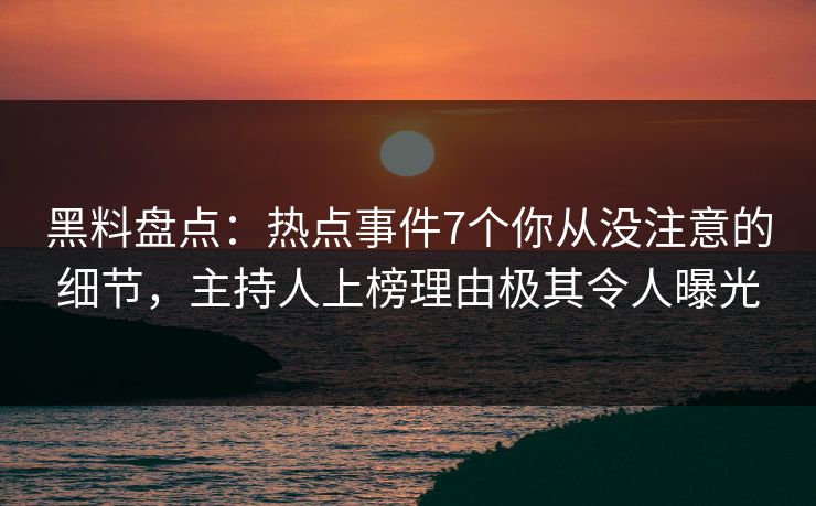 黑料盘点：热点事件7个你从没注意的细节，主持人上榜理由极其令人曝光