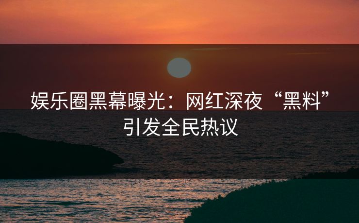 娱乐圈黑幕曝光：网红深夜“黑料”引发全民热议