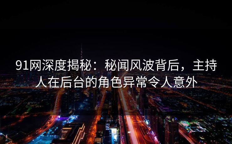 91网深度揭秘：秘闻风波背后，主持人在后台的角色异常令人意外