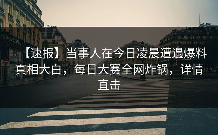 【速报】当事人在今日凌晨遭遇爆料真相大白，每日大赛全网炸锅，详情直击