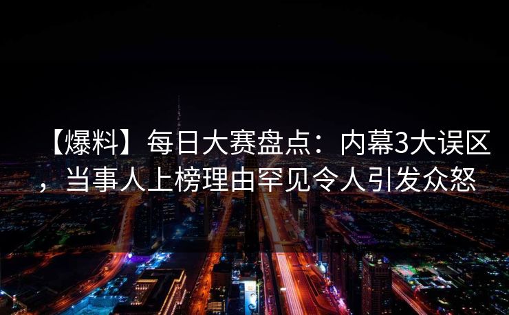 【爆料】每日大赛盘点：内幕3大误区，当事人上榜理由罕见令人引发众怒