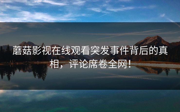 蘑菇影视在线观看突发事件背后的真相，评论席卷全网！