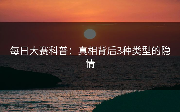 每日大赛科普：真相背后3种类型的隐情