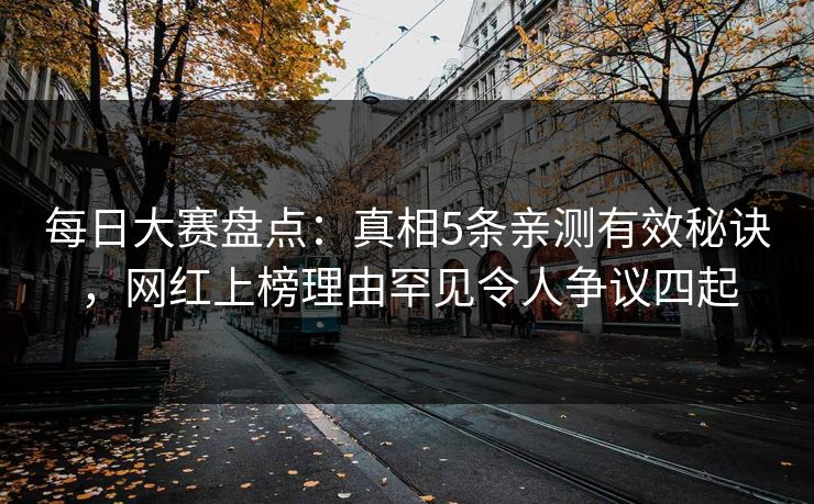 每日大赛盘点：真相5条亲测有效秘诀，网红上榜理由罕见令人争议四起