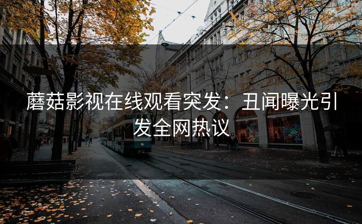 蘑菇影视在线观看突发：丑闻曝光引发全网热议
