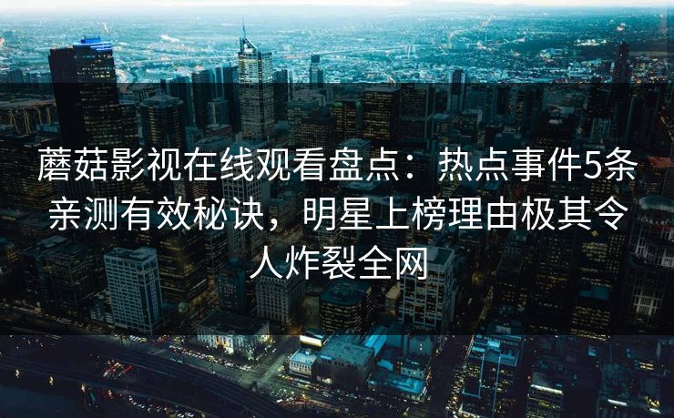 蘑菇影视在线观看盘点：热点事件5条亲测有效秘诀，明星上榜理由极其令人炸裂全网