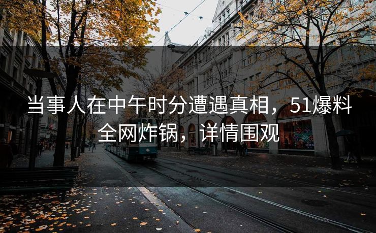 当事人在中午时分遭遇真相，51爆料全网炸锅，详情围观