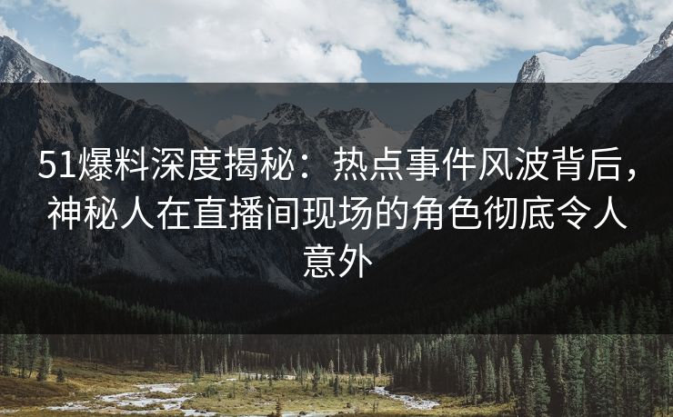 51爆料深度揭秘：热点事件风波背后，神秘人在直播间现场的角色彻底令人意外
