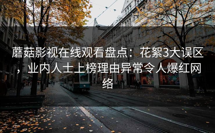 蘑菇影视在线观看盘点：花絮3大误区，业内人士上榜理由异常令人爆红网络