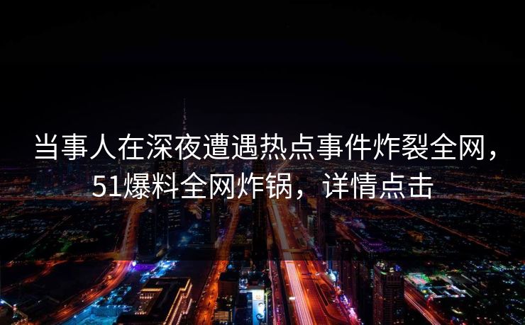 当事人在深夜遭遇热点事件炸裂全网，51爆料全网炸锅，详情点击