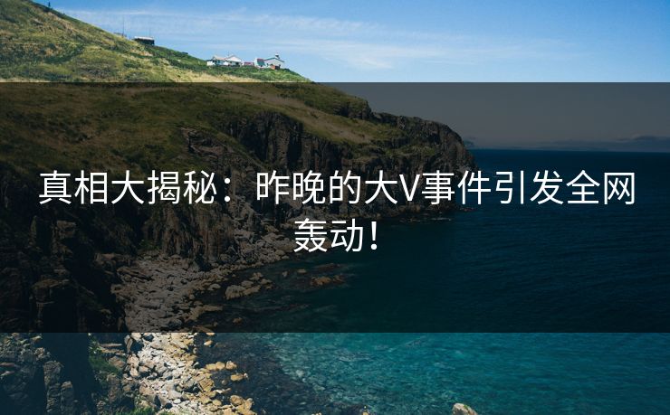 真相大揭秘：昨晚的大V事件引发全网轰动！