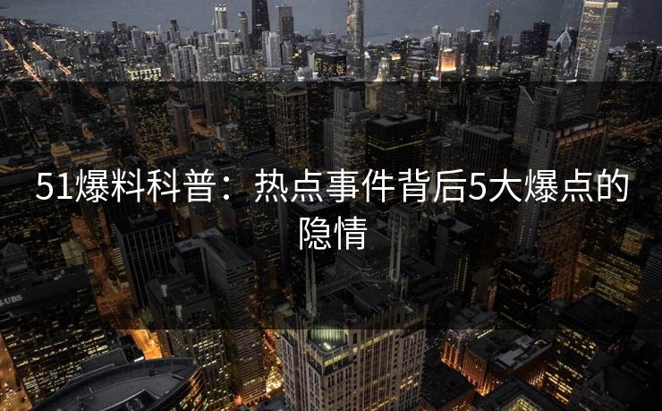 51爆料科普：热点事件背后5大爆点的隐情