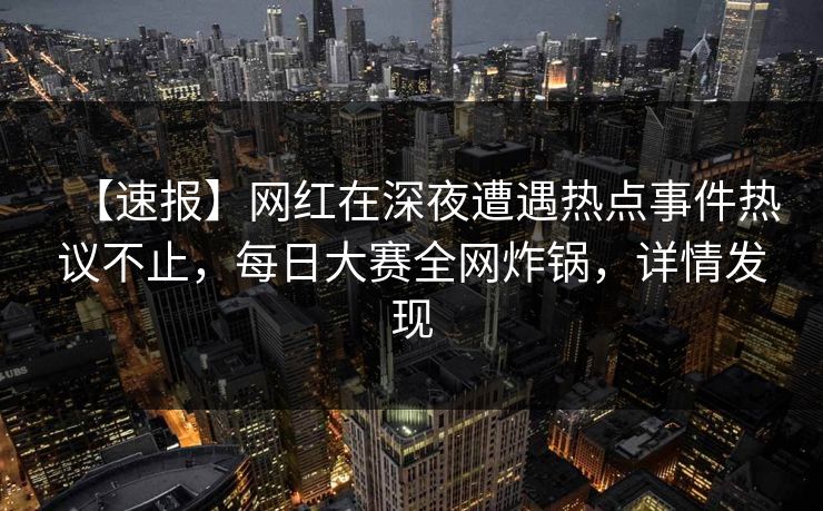 【速报】网红在深夜遭遇热点事件热议不止，每日大赛全网炸锅，详情发现