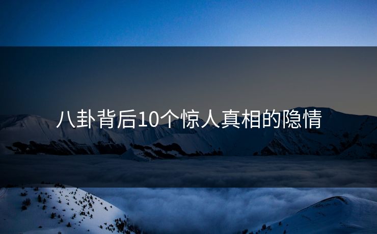 八卦背后10个惊人真相的隐情