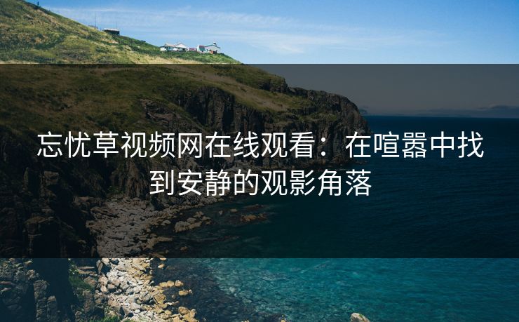 忘忧草视频网在线观看：在喧嚣中找到安静的观影角落