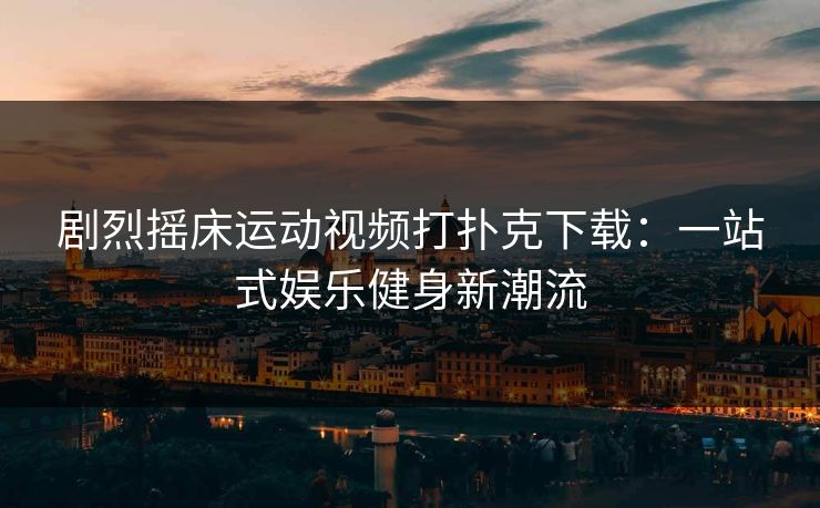 剧烈摇床运动视频打扑克下载：一站式娱乐健身新潮流