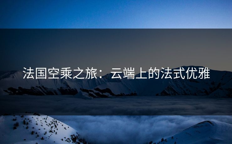 法国空乘之旅：云端上的法式优雅