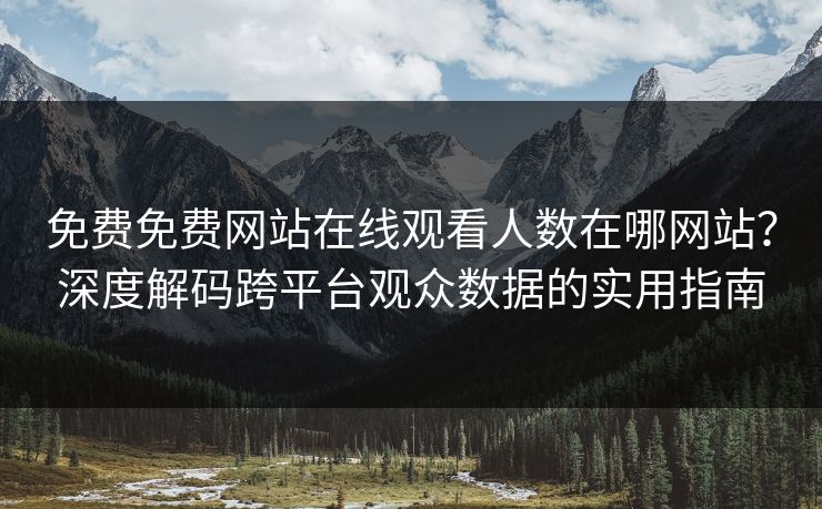 免费免费网站在线观看人数在哪网站？深度解码跨平台观众数据的实用指南