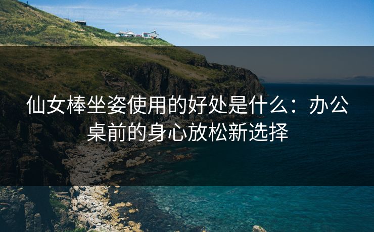 仙女棒坐姿使用的好处是什么：办公桌前的身心放松新选择