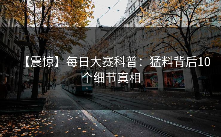 【震惊】每日大赛科普：猛料背后10个细节真相