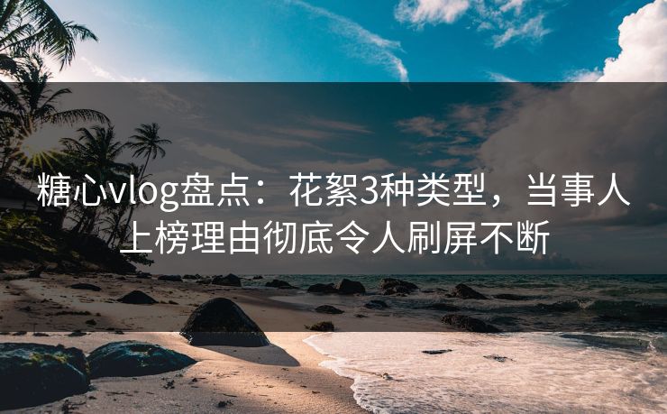 糖心vlog盘点：花絮3种类型，当事人上榜理由彻底令人刷屏不断