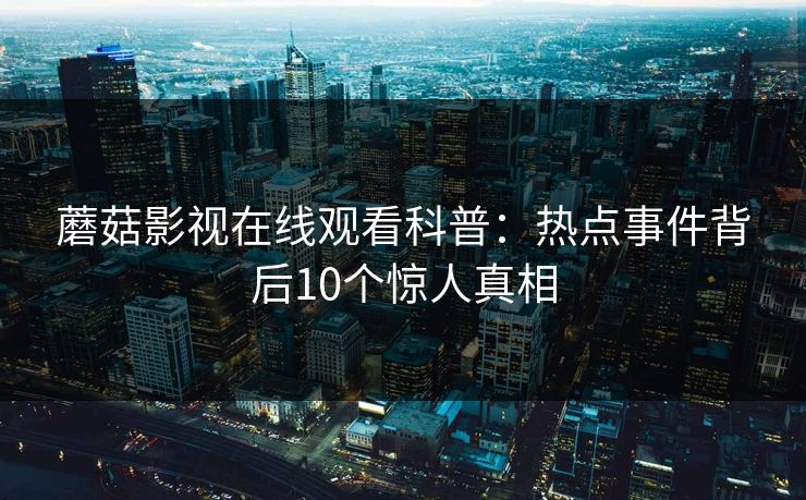 蘑菇影视在线观看科普：热点事件背后10个惊人真相