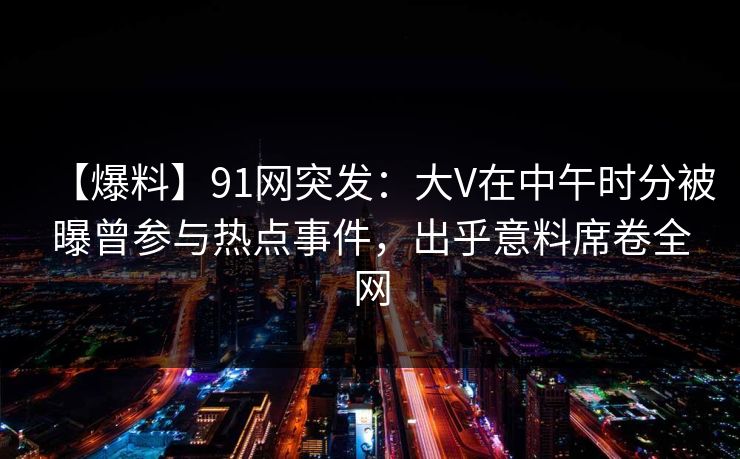 【爆料】91网突发：大V在中午时分被曝曾参与热点事件，出乎意料席卷全网