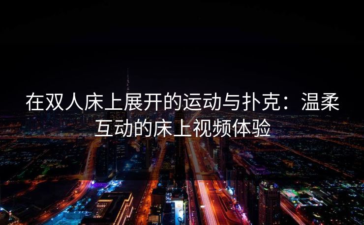 在双人床上展开的运动与扑克：温柔互动的床上视频体验