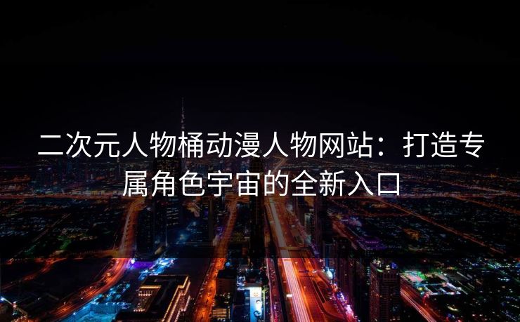 二次元人物桶动漫人物网站：打造专属角色宇宙的全新入口
