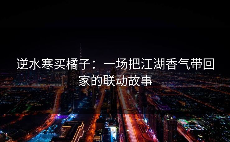 逆水寒买橘子：一场把江湖香气带回家的联动故事