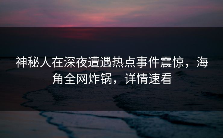 神秘人在深夜遭遇热点事件震惊，海角全网炸锅，详情速看