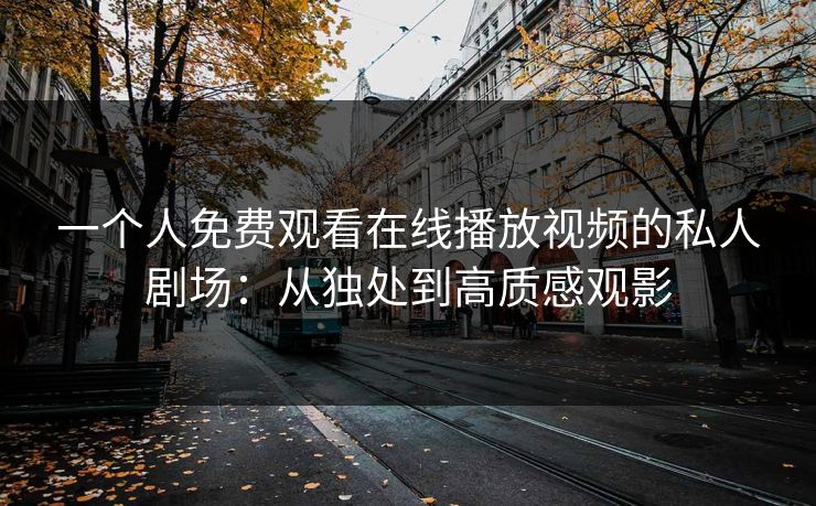 一个人免费观看在线播放视频的私人剧场：从独处到高质感观影