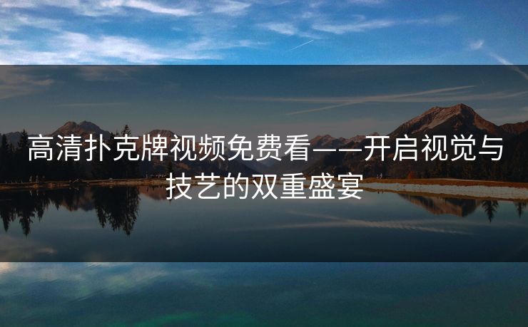 高清扑克牌视频免费看——开启视觉与技艺的双重盛宴