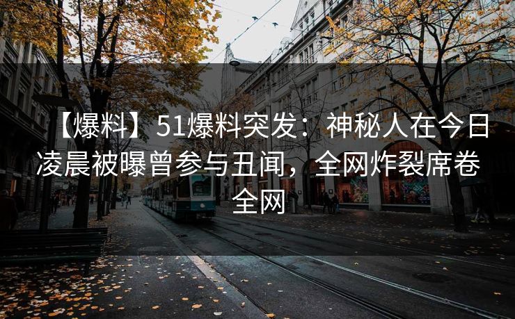 【爆料】51爆料突发：神秘人在今日凌晨被曝曾参与丑闻，全网炸裂席卷全网