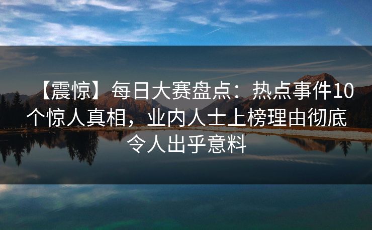 【震惊】每日大赛盘点：热点事件10个惊人真相，业内人士上榜理由彻底令人出乎意料