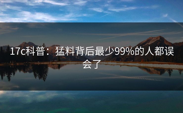 17c科普：猛料背后最少99%的人都误会了