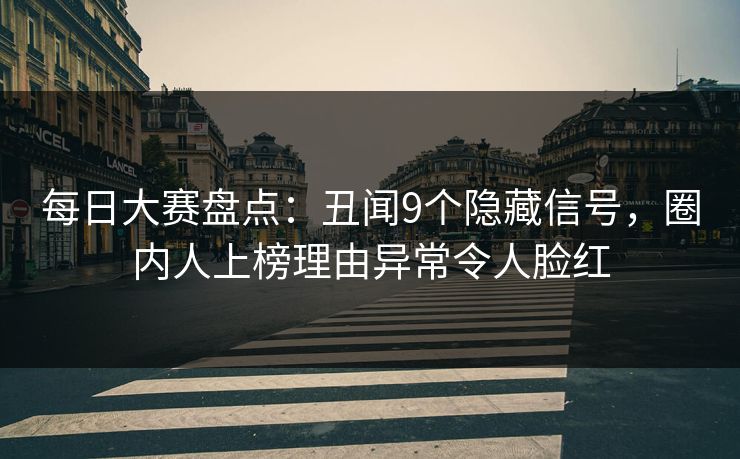 每日大赛盘点：丑闻9个隐藏信号，圈内人上榜理由异常令人脸红